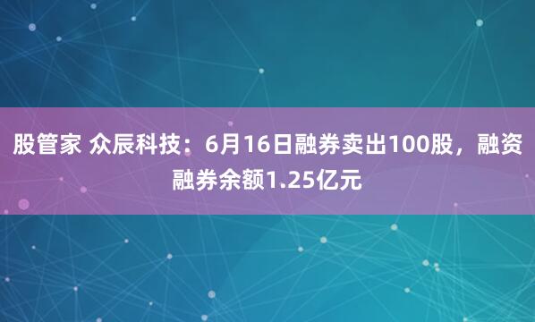 股管家 众辰科技：6月16日融券卖出100股，融资融券余额1.25亿元