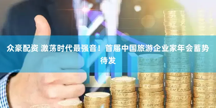 众豪配资 激荡时代最强音！首届中国旅游企业家年会蓄势待发