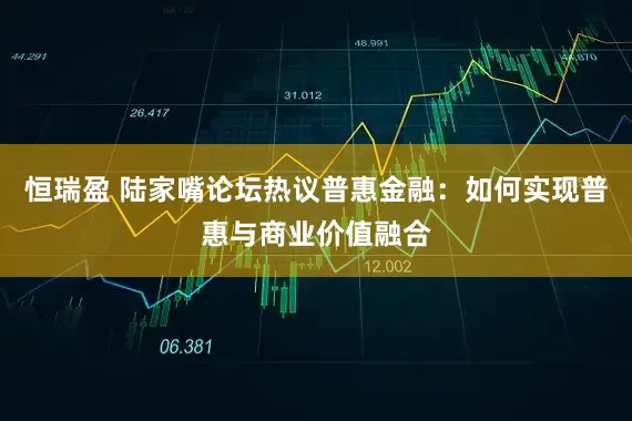 恒瑞盈 陆家嘴论坛热议普惠金融：如何实现普惠与商业价值融合