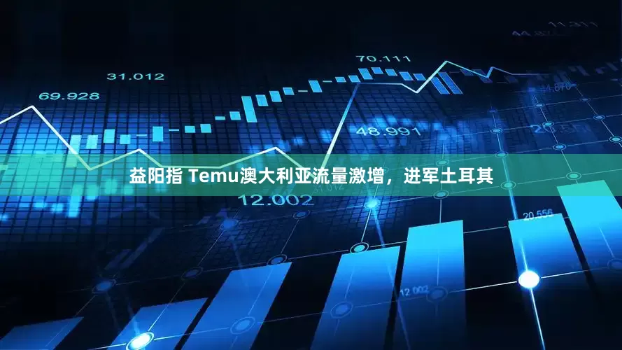 益阳指 Temu澳大利亚流量激增，进军土耳其