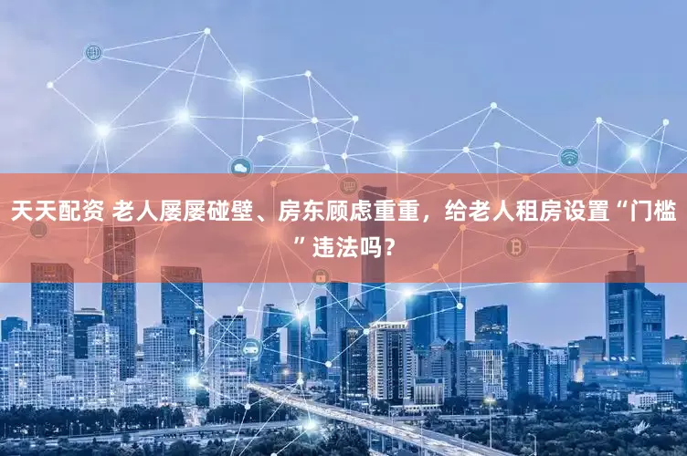 天天配资 老人屡屡碰壁、房东顾虑重重，给老人租房设置“门槛”违法吗？
