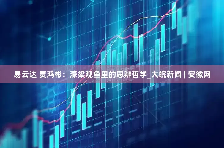 易云达 贾鸿彬：濠梁观鱼里的思辨哲学_大皖新闻 | 安徽网