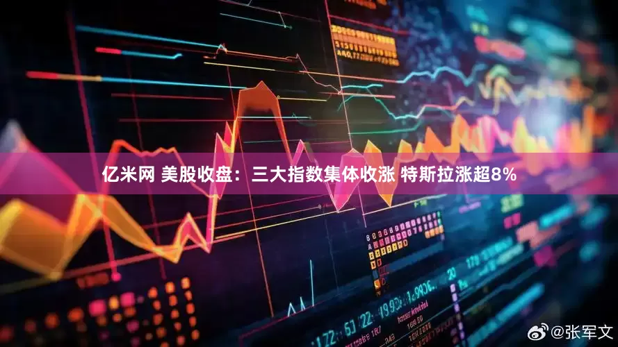 亿米网 美股收盘：三大指数集体收涨 特斯拉涨超8%