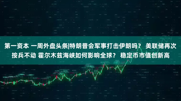 第一资本 一周外盘头条|特朗普会军事打击伊朗吗？ 美联储再次按兵不动 霍尔木兹海峡如何影响全球？ 稳定币市值创新高