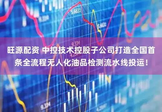 旺源配资 中控技术控股子公司打造全国首条全流程无人化油品检测流水线投运！