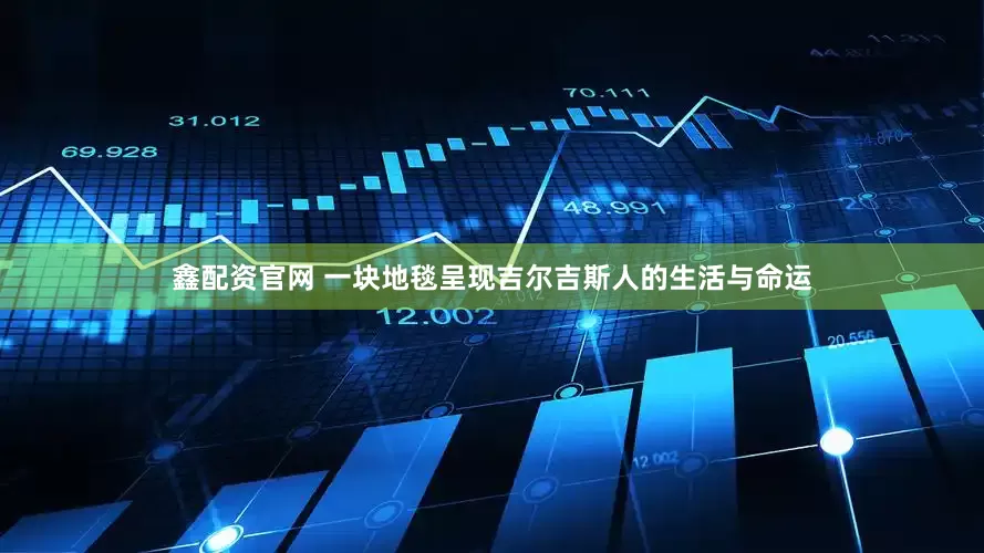 鑫配资官网 一块地毯呈现吉尔吉斯人的生活与命运