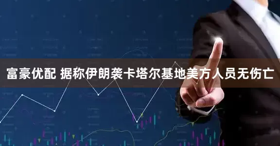 富豪优配 据称伊朗袭卡塔尔基地美方人员无伤亡