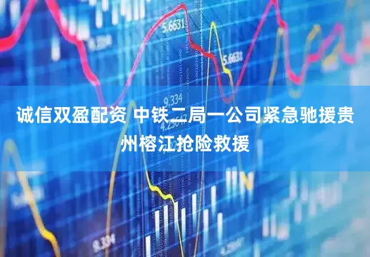 诚信双盈配资 中铁二局一公司紧急驰援贵州榕江抢险救援