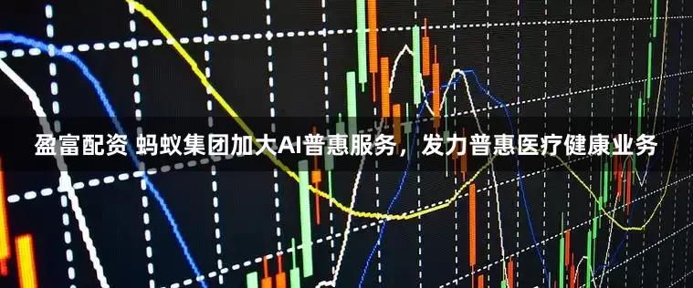 盈富配资 蚂蚁集团加大AI普惠服务，发力普惠医疗健康业务