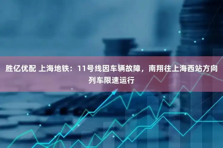 胜亿优配 上海地铁：11号线因车辆故障，南翔往上海西站方向列车限速运行