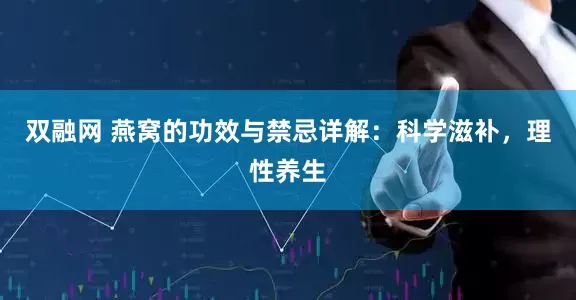 双融网 燕窝的功效与禁忌详解：科学滋补，理性养生