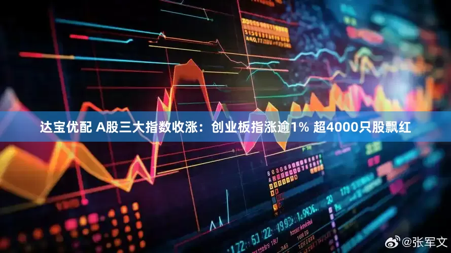达宝优配 A股三大指数收涨：创业板指涨逾1% 超4000只股飘红