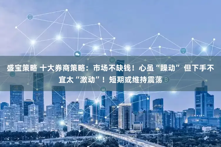 盛宝策略 十大券商策略：市场不缺钱！心虽“躁动” 但下手不宜太“激动”！短期或维持震荡