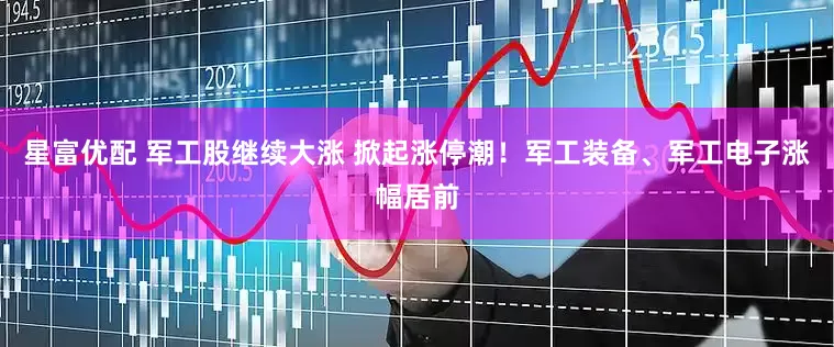 星富优配 军工股继续大涨 掀起涨停潮！军工装备、军工电子涨幅居前