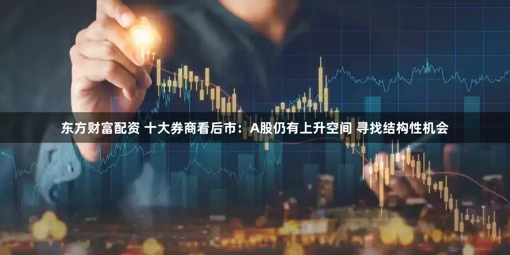东方财富配资 十大券商看后市：A股仍有上升空间 寻找结构性机会
