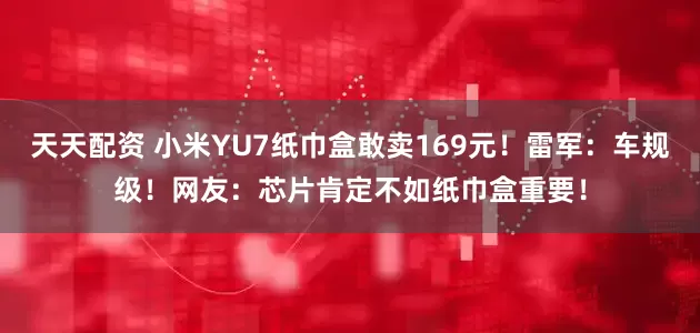 天天配资 小米YU7纸巾盒敢卖169元！雷军：车规级！网友：芯片肯定不如纸巾盒重要！