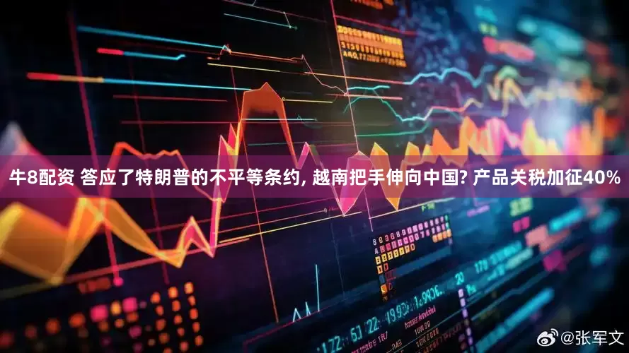牛8配资 答应了特朗普的不平等条约, 越南把手伸向中国? 产品关税加征40%