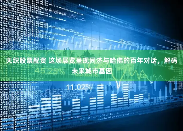 天织股票配资 这场展览呈现同济与哈佛的百年对话，解码未来城市基因