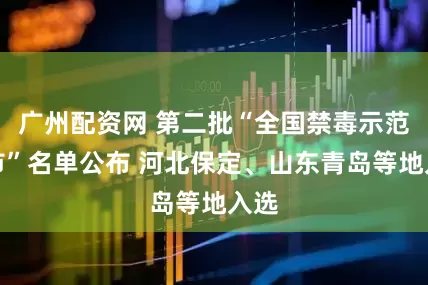 广州配资网 第二批“全国禁毒示范城市”名单公布 河北保定、山东青岛等地入选