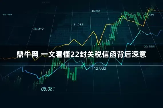 鼎牛网 一文看懂22封关税信函背后深意