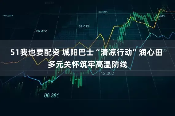 51我也要配资 城阳巴士“清凉行动”润心田 多元关怀筑牢高温防线