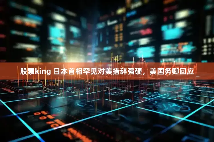 股票king 日本首相罕见对美措辞强硬，美国务卿回应