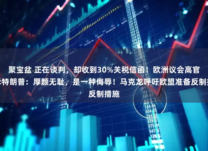 聚宝盆 正在谈判，却收到30%关税信函！欧洲议会高官怒斥特朗普：厚颜无耻，是一种侮辱！马克龙呼吁欧盟准备反制措施