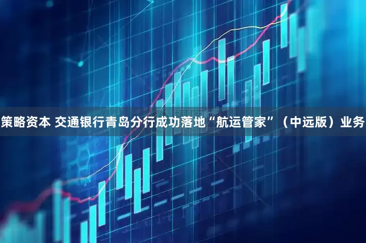 策略资本 交通银行青岛分行成功落地“航运管家”（中远版）业务