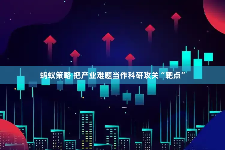 蚂蚁策略 把产业难题当作科研攻关“靶点”
