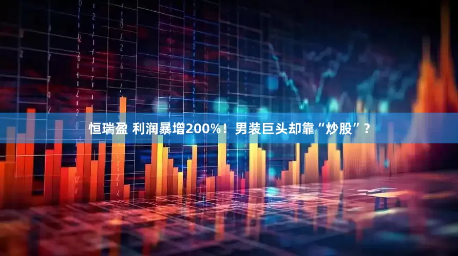 恒瑞盈 利润暴增200%！男装巨头却靠“炒股”？