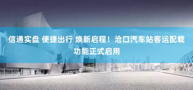 信通实盘 便捷出行 焕新启程！沧口汽车站客运配载功能正式启用