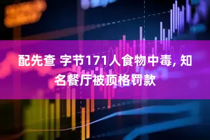 配先查 字节171人食物中毒, 知名餐厅被顶格罚款