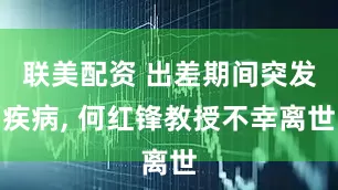 联美配资 出差期间突发疾病, 何红锋教授不幸离世