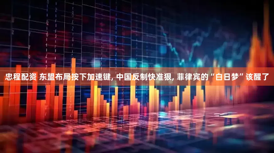 忠程配资 东盟布局按下加速键, 中国反制快准狠, 菲律宾的“白日梦”该醒了