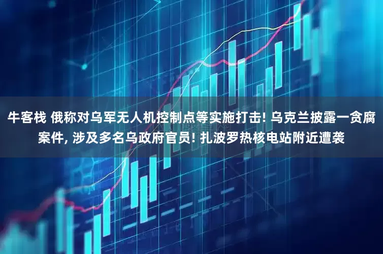 牛客栈 俄称对乌军无人机控制点等实施打击! 乌克兰披露一贪腐案件, 涉及多名乌政府官员! 扎波罗热核电站附近遭袭