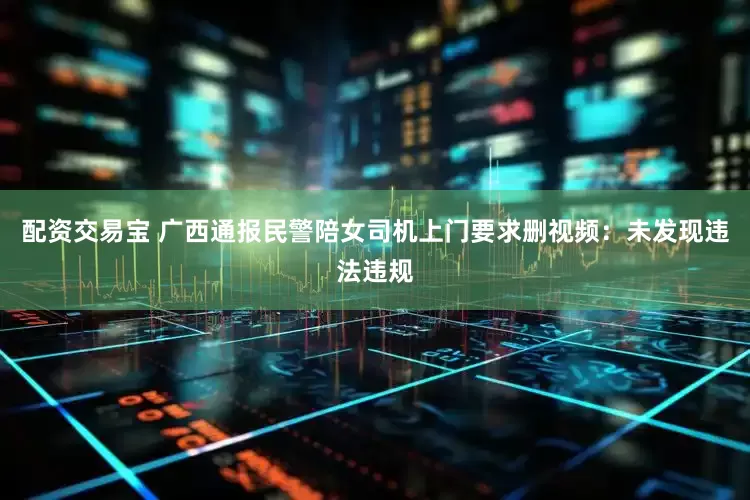 配资交易宝 广西通报民警陪女司机上门要求删视频：未发现违法违规