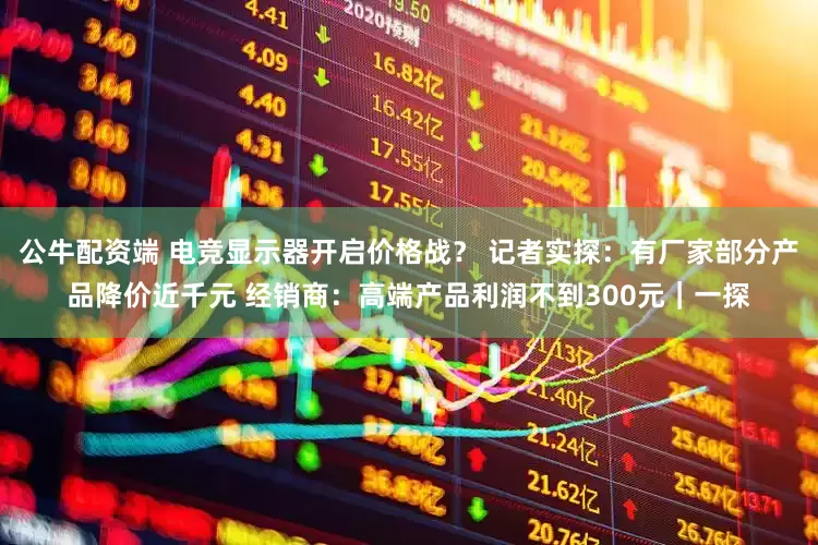 公牛配资端 电竞显示器开启价格战？ 记者实探：有厂家部分产品降价近千元 经销商：高端产品利润不到300元｜一探