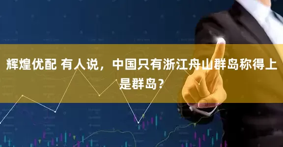 辉煌优配 有人说，中国只有浙江舟山群岛称得上是群岛？