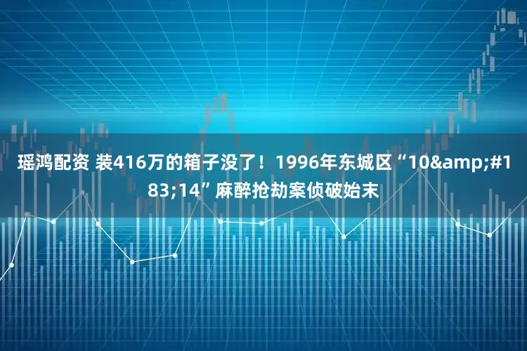 瑶鸿配资 装416万的箱子没了！1996年东城区“10&#183;14”麻醉抢劫案侦破始末