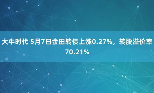 大牛时代 5月7日金田转债上涨0.27%，转股溢价率70.21%