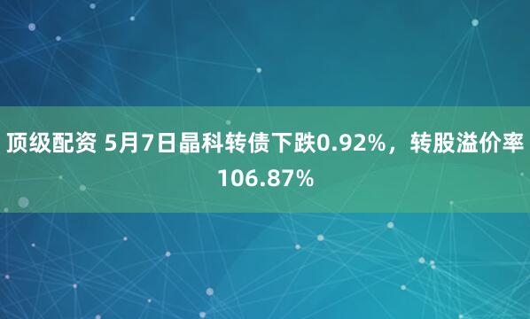 顶级配资 5月7日晶科转债下跌0.92%，转股溢价率106.87%