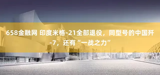 658金融网 印度米格-21全部退役，同型号的中国歼-7，还有“一战之力”
